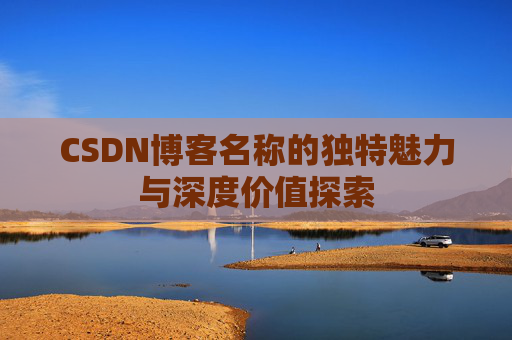 CSDN博客名称的独特魅力与深度价值探索 CSDN博客名称的独特魅力与深度价值探索